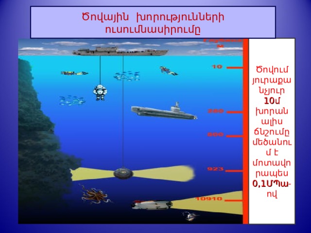 Ծովային խորությունների ուսումնասիրումը Ծովում յուրաքանչյուր 10մ խորանալիս ճնշումը մեծանում է մոտավորապես 0,1ՄՊա -ով 