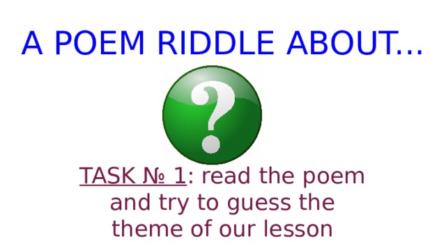 A POEM RIDDLE ABOUT... TASK № 1 : read the poem and try to guess the theme of our lesson