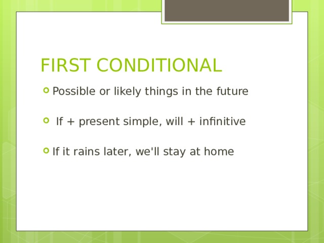 FIRST CONDITIONAL Possible or likely things in the future  If + present simple, will + infinitive If it rains later, we'll stay at home 