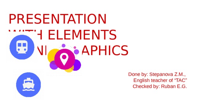 PRESENTATION  WITH ELEMENTS  OF INFOGRAPHICS   Done by: Stepanova Z.M., English teacher of “TAC” Checked by: Ruban E.G. 