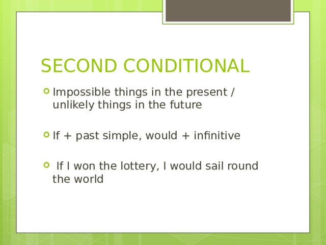 SECOND CONDITIONAL Impossible things in the present / unlikely things in the future If + past simple, would + infinitive  If I won the lottery, I would sail round the world 