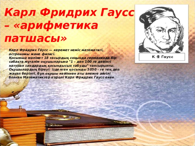 Карл Фридрих Гаусс – «арифметика патшасы» Карл Фри́дрих Га́усс — керемет неміс математигі, астрономы және физигі.  Қосымша мәлімет 18 ғасырдың соңында германи я да бір сабақта мұғалім оқушыларына 