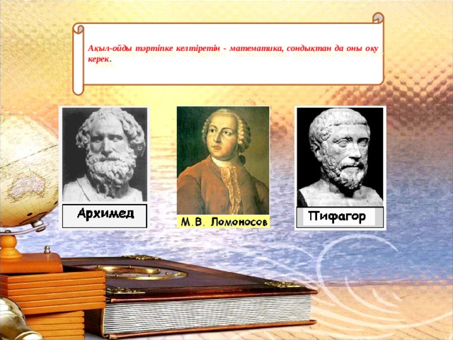  Ақыл-ойды тәртіпке келтіретін - математика, сондықтан да оны оқу керек . 