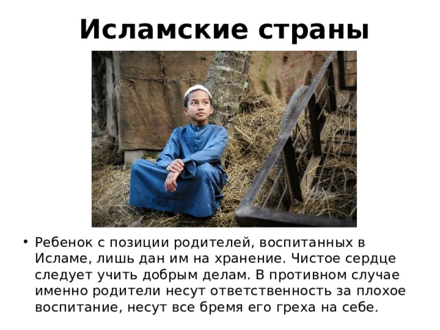 Исламские страны Ребенок с позиции родителей, воспитанных в Исламе, лишь дан им на хранение. Чистое сердце следует учить добрым делам. В противном случае именно родители несут ответственность за плохое воспитание, несут все бремя его греха на себе. 