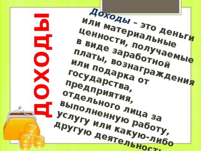 ДОХОДЫ  Доходы – это деньги или материальные ценности, получаемые в виде заработной платы, вознаграждения или подарка от государства, предприятия, отдельного лица за выполненную работу, услугу или какую-либо другую деятельность . 