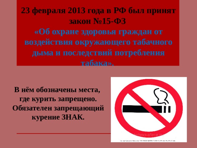 23 февраля 2013 года в РФ был принят закон №15-ФЗ «Об охране здоровья граждан от воздействия окружающего табачного дыма и последствий потребления табака». В нём обозначены места, где курить запрещено. Обязателен запрещающий курение ЗНАК. 