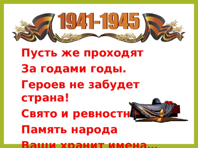 Пусть же проходят За годами годы. Героев не забудет страна! Свято и ревностно Память народа Ваши хранит имена… 