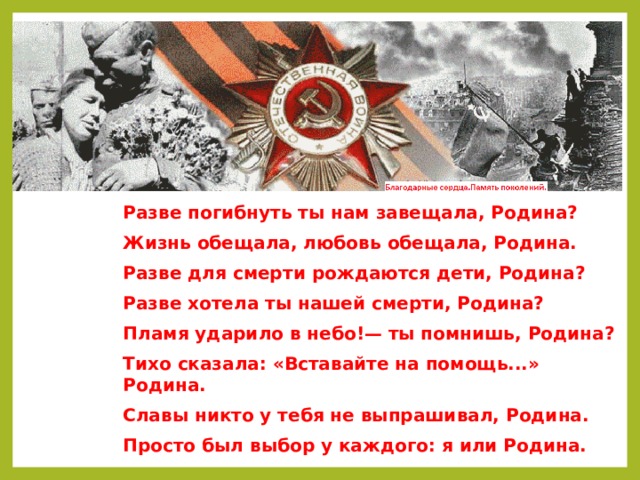 Разве погибнуть ты нам завещала, Родина? Жизнь обещала, любовь обещала, Родина. Разве для смерти рождаются дети, Родина? Разве хотела ты нашей смерти, Родина? Пламя ударило в небо!— ты помнишь, Родина? Тихо сказала: «Вставайте на помощь...» Родина. Славы никто у тебя не выпрашивал, Родина. Просто был выбор у каждого: я или Родина. 