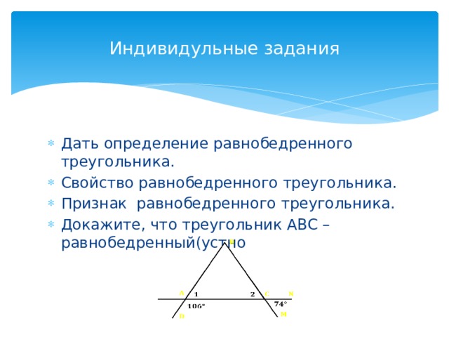Индивидульные задания Дать определение равнобедренного треугольника. Свойство равнобедренного треугольника. Признак равнобедренного треугольника. Докажите, что треугольник АВС – равнобедренный(устно 