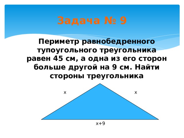 Задача  № 9 Периметр равнобедренного тупоугольного треугольника равен 45 см, а одна из его сторон больше другой на 9 см. Найти стороны треугольника х х х+9 