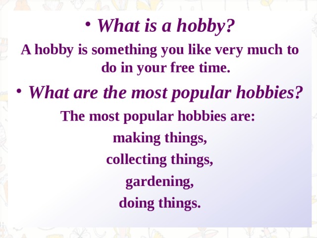 What is a hobby? A hobby is something you like very much to do in your free time. What are the most popular hobbies? The most popular hobbies are: making things, collecting things, gardening, doing things. 