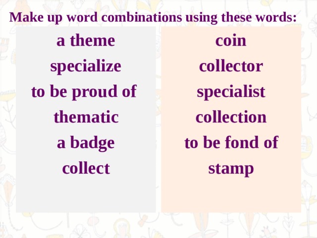  Make up word combinations using these words:   a theme specialize to be proud of thematic a badge collect  coin collector specialist collection to be fond of stamp  