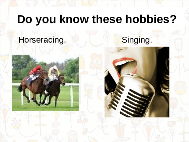 Do you know these hobbies?  Horseracing. Singing. 
