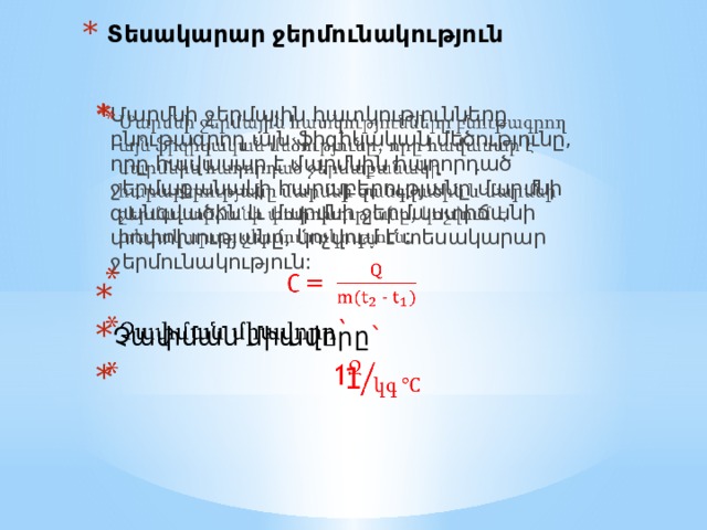 Տեսակարար ջերմունակություն Մարմնի ջերմային հատկությունները բնութագրող այն ֆիզիկական մեծությունը, որը հավասար է մարմնին հաղորդած ջերմաքանակի հարաբերությանը մարմնի զանգվածին և մարմնի ջերմաստիճանի փոփոխությանը, կոչվում է տեսակարար ջերմունակություն: Չափման միավորը `  1   