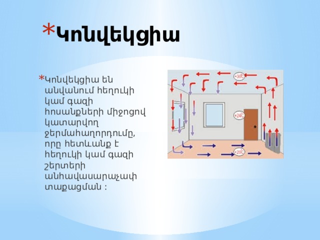 Կոնվեկցիա Կոնվեկցիա են անվանում հեղուկի կամ գազի հոսանքների միջոցով կատարվող ջերմահաղորդումը, որը հետևանք է հեղուկի կամ գազի շերտերի անհավասարաչափ տաքացման : 