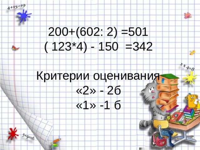 200+(602: 2) =501  ( 123*4) - 150 =342   Критерии оценивания  «2» - 2б  «1» -1 б