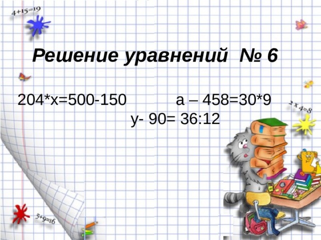 Решение уравнений № 6   204*х=500-150 а – 458=30*9 у- 90= 36:12