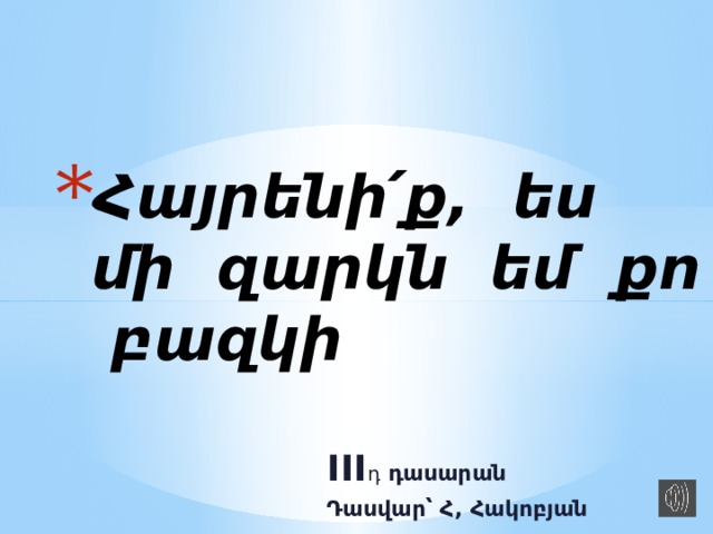 Հայրենի ՛ ք, ես մի զարկն եմ քո բազկի III դ դասարան Դասվար՝ Հ, Հակոբյան 