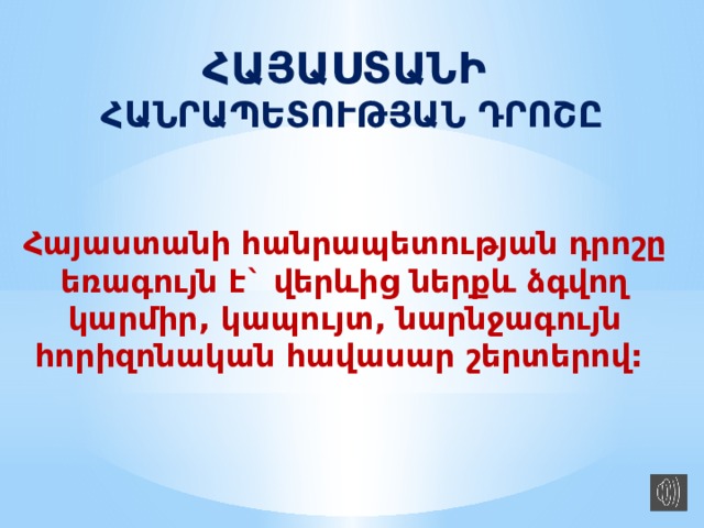 ՀԱՅԱՍՏԱՆԻ ՀԱՆՐԱՊԵՏՈՒԹՅԱՆ ԴՐՈՇԸ Հայաստանի հանրապետության դրոշը եռագույն է` վերևից ներքև ձգվող կարմիր, կապույտ, նարնջագույն հորիզոնական հավասար շերտերով: 