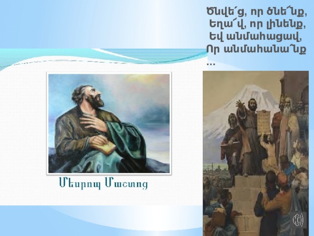 Ծնվե՛ց ,  որ   ծնե՜նք ,   Եղա՜վ ,  որ   լինենք ,   Եվ   անմահացավ , Որ   անմահանա՛նք …    