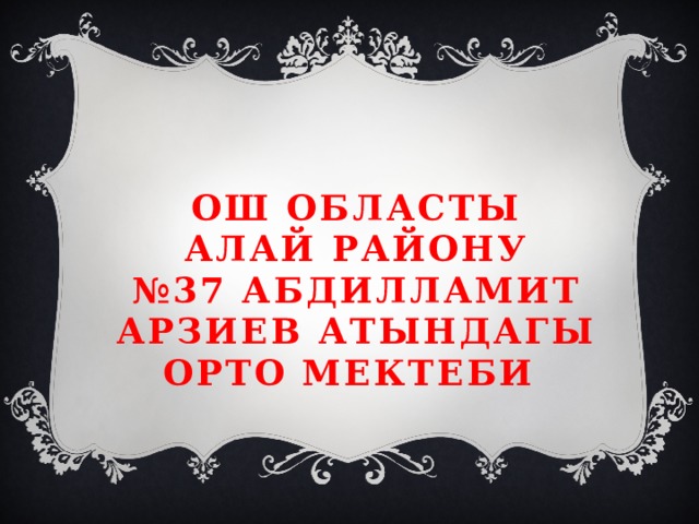 Ош областы  Алай району  №37 Абдилламит Арзиев атындагы орто мектеби   