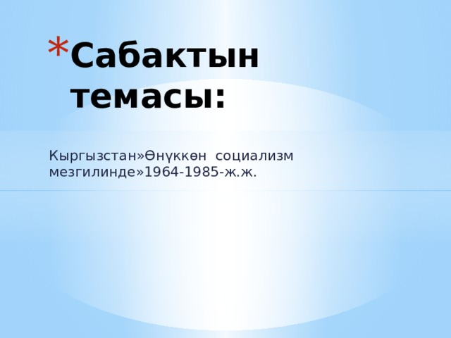 Сабактын темасы: Кыргызстан»Өнүккөн социализм мезгилинде»1964-1985-ж.ж. 