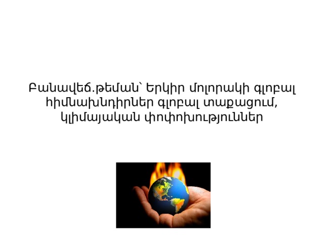 Բանավեճ․թեման՝ Երկիր մոլորակի գլոբալ հիմնախնդիրներ գլոբալ տաքացում, կլիմայական փոփոխություններ 