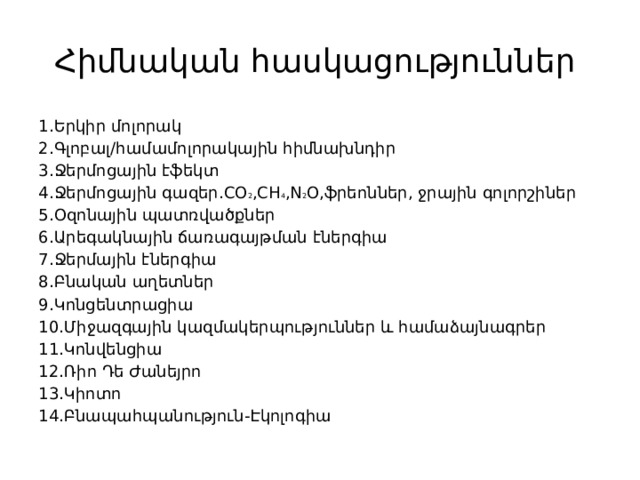 Հիմնական հասկացություններ 1․Երկիր մոլորակ 2․Գլոբալ/համամոլորակային հիմնախնդիր 3․Ջերմոցային էֆեկտ 4․Ջերմոցային գազեր․CO 2 ,CH 4 ,N 2 O,ֆրեոններ, ջրային գոլորշիներ 5․Օզոնային պատռվածքներ 6․Արեգակնային ճառագայթման էներգիա 7․Ջերմային էներգիա 8․Բնական աղետներ 9․Կոնցենտրացիա 10․Միջազգային կազմակերպություններ և համաձայնագրեր 11․Կոնվենցիա 12․Ռիո Դե Ժանեյրո 13․Կիոտո 14․Բնապահպանություն-Էկոլոգիա 