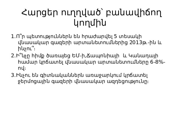 Հարցեր ուղղված՝ բանավիճող կողմին 1․Ո՞ր պետություններն են հրաժարվել 5 տեսակի վնասակար գազերի արտանետումներից 2013թ․-ին և ինչու՞։ 2․Ի՞նչը հիմք ծառայեց ԵՄ-ի,Ճապոնիայի և Կանադայի համար կրճատել վնասակար արտանետումները 6-8%-ով։ 3․Ինչու են գիտնականներն առաջարկում կրճատել ջերմոցային գազերի վնասակար ազդեցությունը։ 