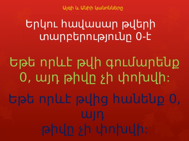 Այգի և Անիի կանոնները Երկու հավասար թվերի տարբերությունը 0-է Եթե որևէ թվի գումարենք 0, այդ թիվը չի փոխվի : Եթե որևէ թվից հանենք 0, այդ թիվը չի փոխվի : 