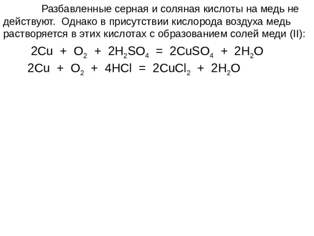  Разбавленные серная и соляная кислоты на медь не действуют. Однако в присутствии кислорода воздуха медь растворяется в этих кислотах с образованием солей меди (II):   2Cu + O 2 + 2H 2 SO 4 = 2CuSO 4 + 2H 2 O  2Cu + O 2 + 4HCl = 2CuCl 2 + 2H 2 O  
