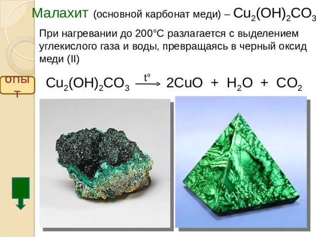 Малахит  (основной карбонат меди) – Cu 2 (OH) 2 CO 3 При нагревании до 200°С разлагается с выделением углекислого газа и воды, превращаясь в черный оксид меди ( II ) t° Cu 2 (OH) 2 CO 3 2CuO + H 2 O + CO 2 опыт  