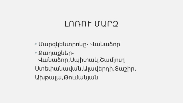 Լոռու մարզ Մարզկենտրոնը- Վանաձոր Քաղաքներ-Վանաձոր,Սպիտակ,Շամլուղ Ստեփանավան,Ալավերդի,Տաշիր, Ախթալա,Թումանյան 