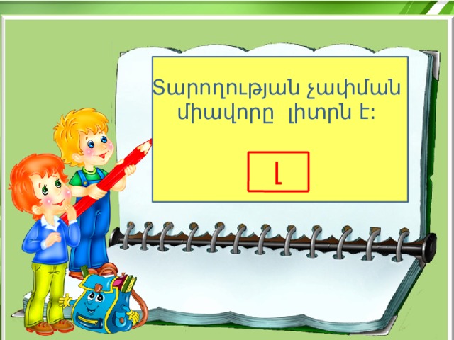 Տարողության չափման միավորը լիտրն է: լ g 