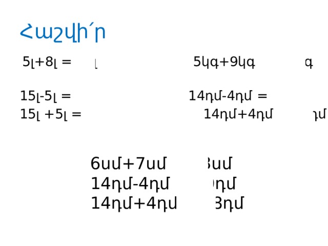 Հաշվի ՛ր  5լ+8լ = 13լ 5կգ+9կգ = 14 կգ   1 5լ-5լ = 10լ 14դմ-4դմ = 10դմ  15լ +5լ = 20լ 14դմ+4դմ = 18դմ 6սմ+7սմ = 13սմ 14դմ-4դմ = 10դմ 14դմ+4դմ = 18դմ 