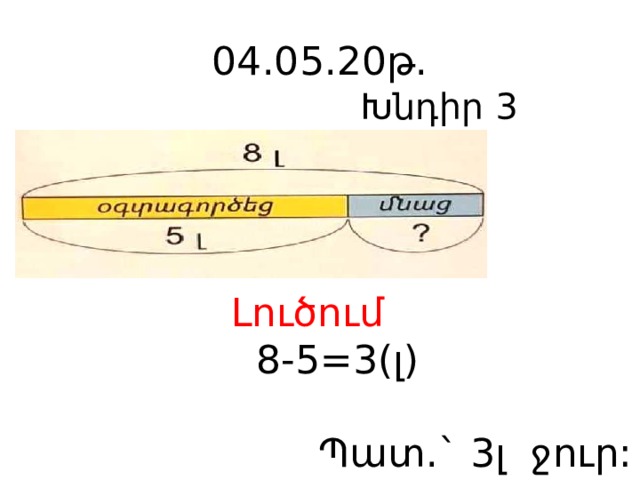 04.05.20թ.  Խնդիր 3 Լուծում  8-5 =3(լ)  Պատ.` 3լ ջուր: 