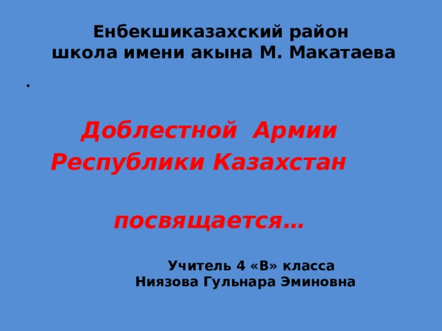 Енбекшиказахский район  школа имени акына М. Макатаева     Доблестной Армии  Республики Казахстан  посвящается…    Учитель 4 «В» класса  Ниязова Гульнара Эминовна 
