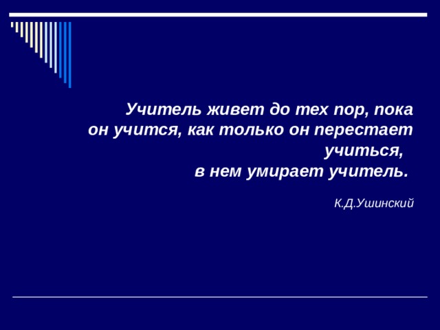 Учитель живет до тех пор, пока он учится, как только он перестает учиться, в нем умирает учитель.  К.Д.Ушинский 