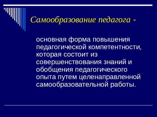 Самообразование педагога -  основная форма повышения педагогической компетентности, которая состоит из совершенствования знаний и обобщения педагогического опыта путем целенаправленной самообразовательной работы. 