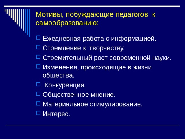 Мотивы, побуждающие педагогов к самообразованию:   Ежедневная работа с информацией. Стремление к творчеству. Стремительный рост современной науки. Изменения, происходящие в жизни общества.  Конкуренция. Общественное мнение. Материальное стимулирование. Интерес.   