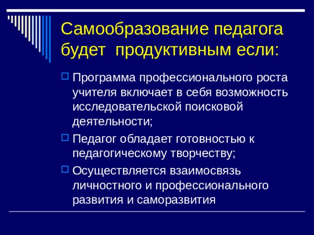  Самообразование педагога будет продуктивным если:   Программа профессионального роста учителя включает в себя возможность исследовательской поисковой деятельности; Педагог обладает готовностью к педагогическому творчеству; Осуществляется взаимосвязь личностного и профессионального развития и саморазвития 