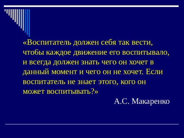 «Воспитатель должен себя так вести, что6ы каждое движение его воспитывало, и всегда должен знать чего он хочет в данный момент и чего он не хочет. Если воспитатель не знает этого, кого он может воспитывать?» А.С. Макаренко 