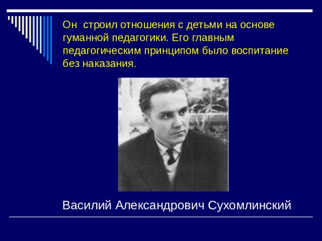 Он строил отношения с детьми на основе гуманной педагогики. Его главным педагогическим принципом было воспитание без наказания.   Василий Александрович Сухомлинский 