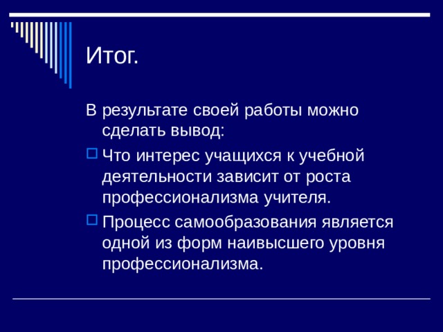 Итог. В результате своей работы можно сделать вывод: Что интерес учащихся к учебной деятельности зависит от роста профессионализма учителя. Процесс самообразования является одной из форм наивысшего уровня профессионализма. 