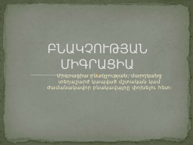 ԲՆԱԿՉՈՒԹՅԱՆ ՄԻԳՐԱՑԻԱ Միգրացիա բնակչության, մարդկանց տեղաշարժ կապված մշտական կամ ժամանակավոր բնակավայրը փոխելու հետ։ 