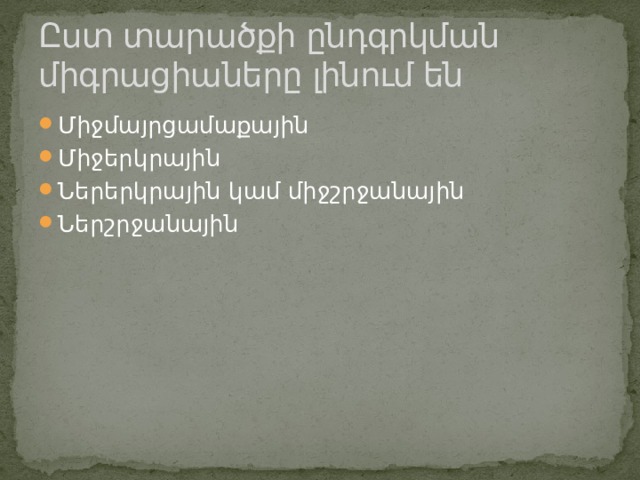Ըստ տարածքի ընդգրկման միգրացիաները լինում են Միջմայրցամաքային Միջերկրային Ներերկրային կամ միջշրջանային Ներշրջանային 