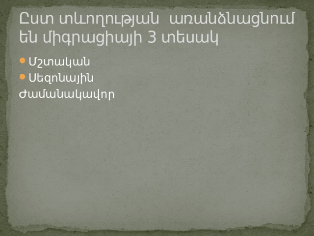 Ըստ տևողության առանձնացնում են միգրացիայի 3 տեսակ Մշտական Սեզոնային Ժամանակավոր 