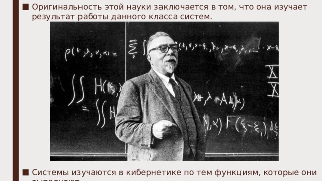 Оригинальность этой науки заключается в том, что она изучает результат работы данного класса систем. Системы изучаются в кибернетике по тем функциям, которые они выполняют. 