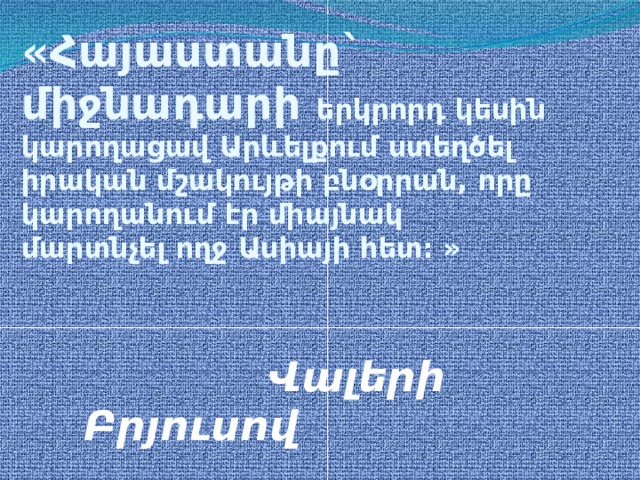 «Հայաստանը` միջնադարի երկրորդ կեսին կարողացավ Արևելքում ստեղծել իրական մշակույթի բնօրրան, որը կարողանում էր միայնակ մարտնչել ողջ Ասիայի հետ։ »        Վալերի Բրյուսով 