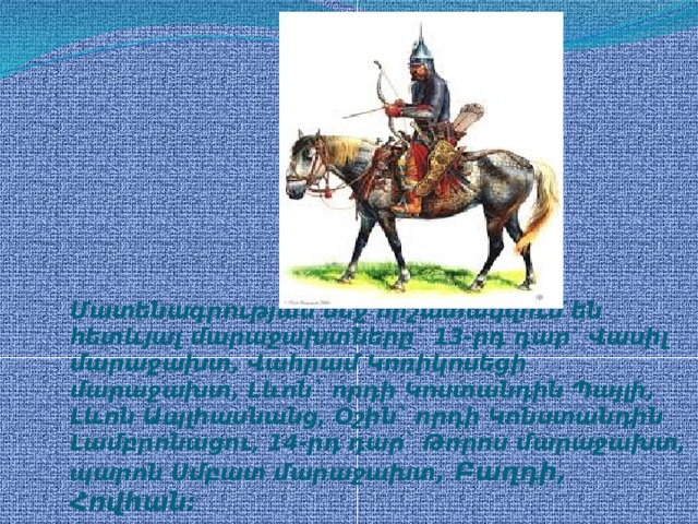 Մատենագրության մեջ հիշատակվում են հետևյալ մարաջախտները` 13-րդ դար` Վասիլ մարաջախտ, Վահրամ Կոռիկոսեցի մարաջախտ, Լևոն` որդի Կոստանդին Պայլի, Լևոն Ապլհասնանց, Օշին` որդի Կոնստանդին Լամբրոնացու, 14-րդ դար` Թորոս մարաջախտ, պարոն Սմբատ մարաջախտ , Բաղդի, Հովհան:    